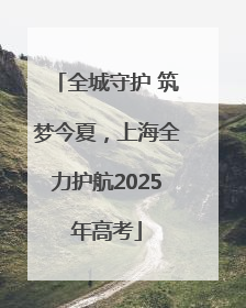 全城守护 筑梦今夏，上海全力护航2025年高考
